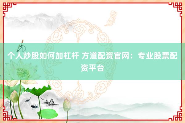 个人炒股如何加杠杆 方道配资官网：专业股票配资平台