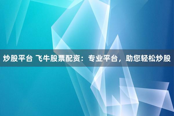 炒股平台 飞牛股票配资：专业平台，助您轻松炒股