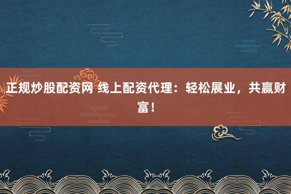 正规炒股配资网 线上配资代理：轻松展业，共赢财富！