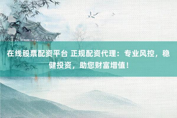 在线股票配资平台 正规配资代理：专业风控，稳健投资，助您财富增值！