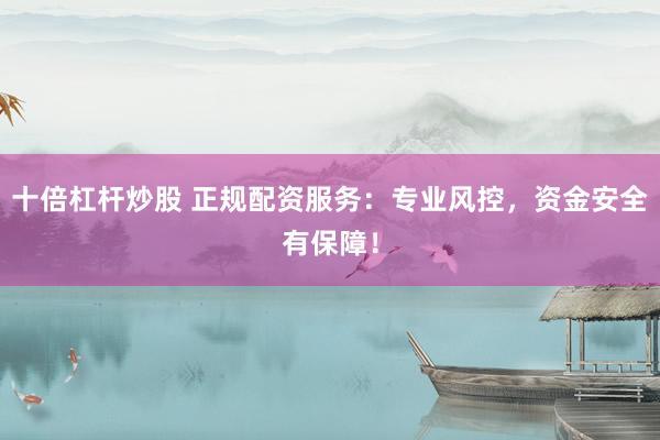 十倍杠杆炒股 正规配资服务：专业风控，资金安全有保障！