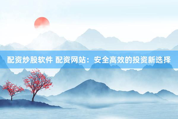 配资炒股软件 配资网站：安全高效的投资新选择
