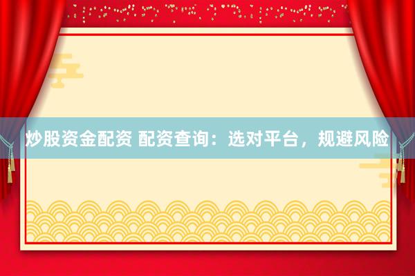 炒股资金配资 配资查询：选对平台，规避风险