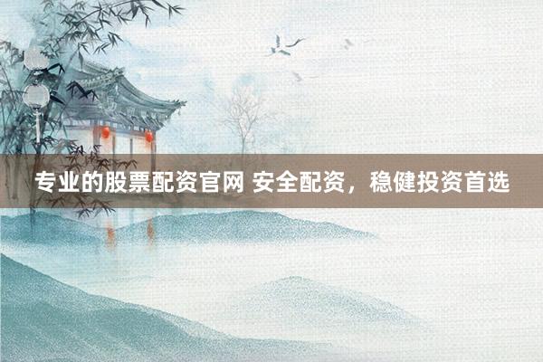 专业的股票配资官网 安全配资,稳健投资首选