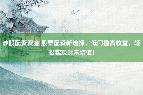 炒股配资资金 股票配资新选择，低门槛高收益，轻松实现财富增值！