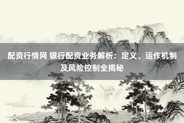 配资行情网 银行配资业务解析：定义、运作机制及风险控制全揭秘