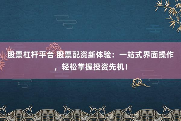 股票杠杆平台 股票配资新体验：一站式界面操作，轻松掌握投资先机！