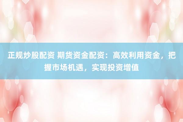 正规炒股配资 期货资金配资：高效利用资金，把握市场机遇，实现投资增值