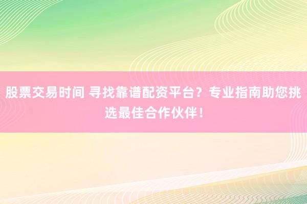 股票交易时间 寻找靠谱配资平台？专业指南助您挑选最佳合作伙伴！