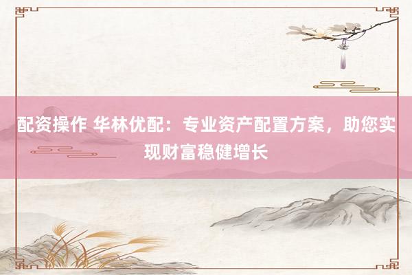 配资操作 华林优配：专业资产配置方案，助您实现财富稳健增长