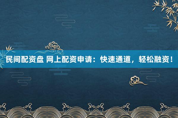 民间配资盘 网上配资申请：快速通道，轻松融资！