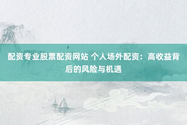 配资专业股票配资网站 个人场外配资：高收益背后的风险与机遇