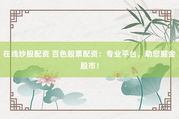 在线炒股配资 百色股票配资：专业平台，助您掘金股市！