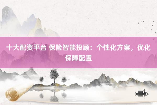 十大配资平台 保险智能投顾：个性化方案，优化保障配置