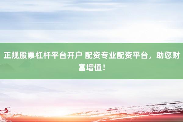 正规股票杠杆平台开户 配资专业配资平台，助您财富增值！