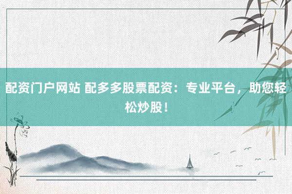 配资门户网站 配多多股票配资：专业平台，助您轻松炒股！