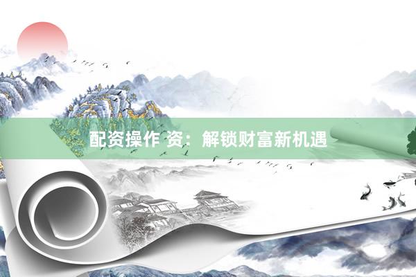 配资操作 资：解锁财富新机遇
