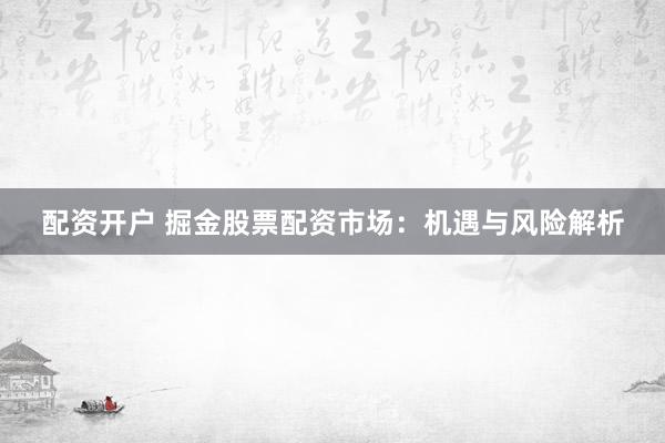 配资开户 掘金股票配资市场：机遇与风险解析