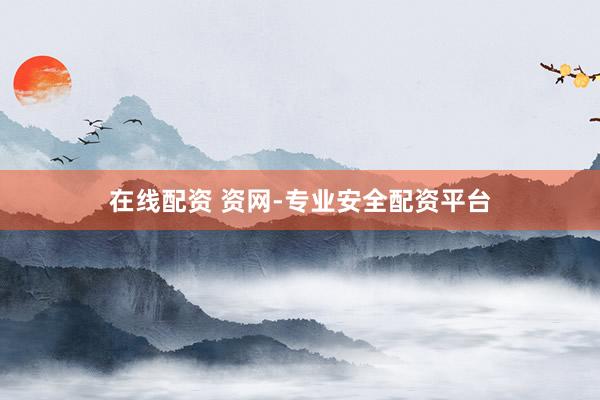 在线配资 资网-专业安全配资平台