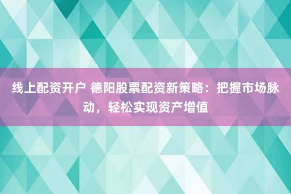线上配资开户 德阳股票配资新策略：把握市场脉动，轻松实现资产增值