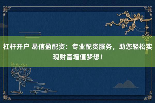 杠杆开户 易信盈配资：专业配资服务，助您轻松实现财富增值梦想！