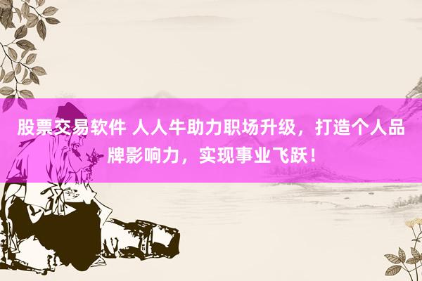 股票交易软件 人人牛助力职场升级，打造个人品牌影响力，实现事业飞跃！