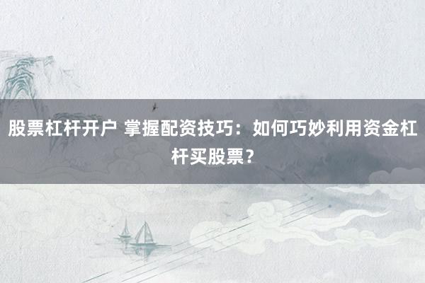 股票杠杆开户 掌握配资技巧：如何巧妙利用资金杠杆买股票？