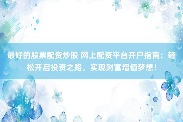 最好的股票配资炒股 网上配资平台开户指南：轻松开启投资之路，实现财富增值梦想！