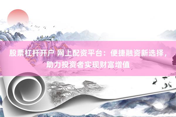 股票杠杆开户 网上配资平台：便捷融资新选择，助力投资者实现财富增值
