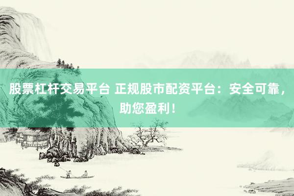 股票杠杆交易平台 正规股市配资平台：安全可靠，助您盈利！
