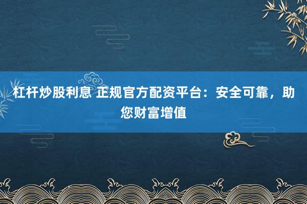 杠杆炒股利息 正规官方配资平台：安全可靠，助您财富增值