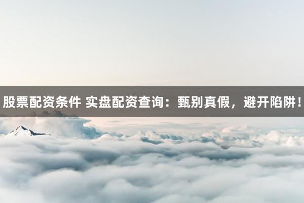 股票配资条件 实盘配资查询：甄别真假，避开陷阱！