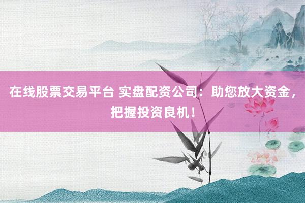 在线股票交易平台 实盘配资公司：助您放大资金，把握投资良机！