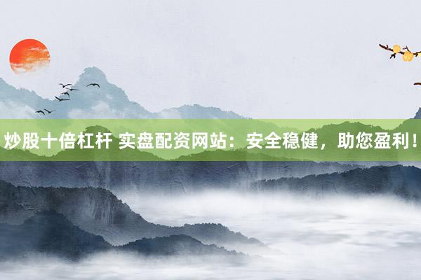炒股十倍杠杆 实盘配资网站：安全稳健，助您盈利！