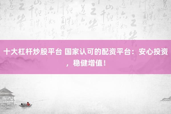 十大杠杆炒股平台 国家认可的配资平台：安心投资，稳健增值！