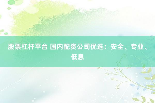 股票杠杆平台 国内配资公司优选：安全、专业、低息