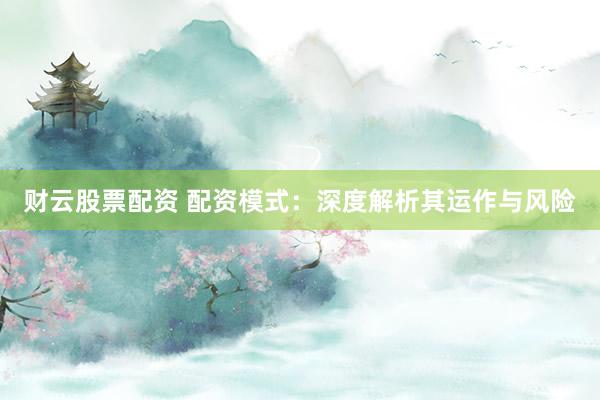 财云股票配资 配资模式：深度解析其运作与风险