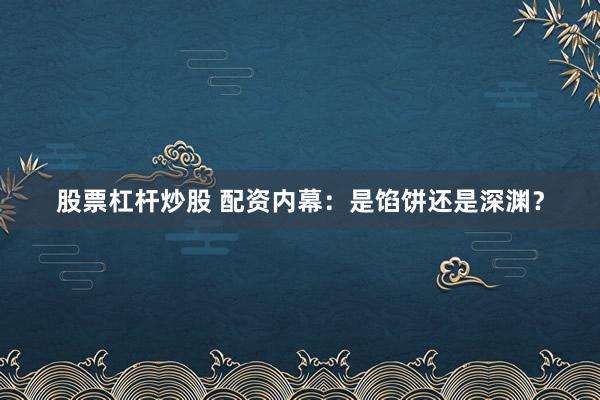 股票杠杆炒股 配资内幕：是馅饼还是深渊？