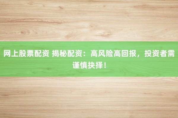 网上股票配资 揭秘配资：高风险高回报，投资者需谨慎抉择！