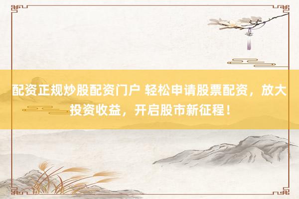 配资正规炒股配资门户 轻松申请股票配资，放大投资收益，开启股市新征程！