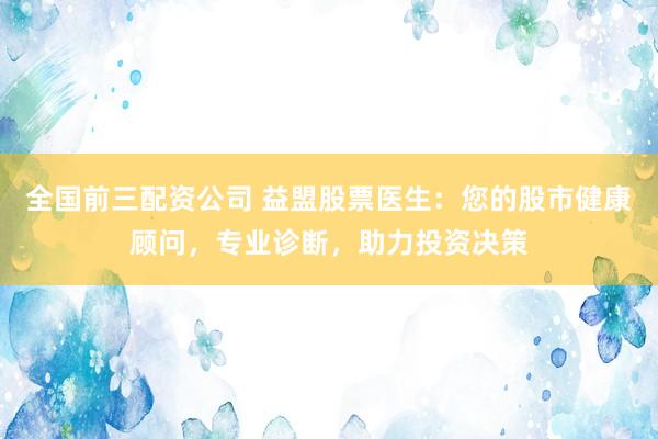 全国前三配资公司 益盟股票医生：您的股市健康顾问，专业诊断，助力投资决策