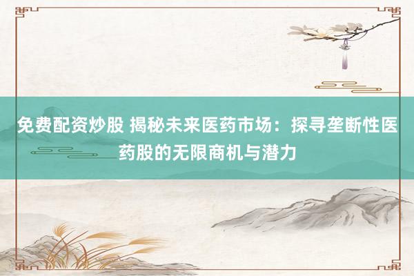 免费配资炒股 揭秘未来医药市场：探寻垄断性医药股的无限商机与潜力