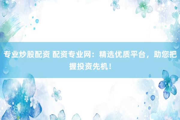 专业炒股配资 配资专业网：精选优质平台，助您把握投资先机！