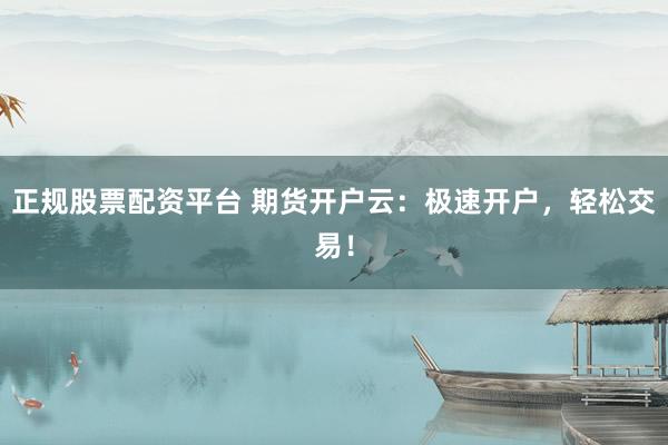 正规股票配资平台 期货开户云：极速开户，轻松交易！
