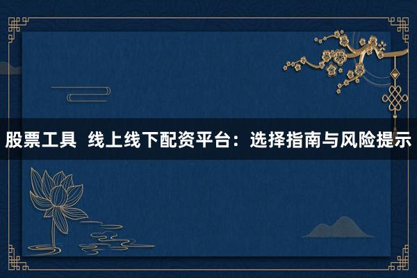 股票工具  线上线下配资平台：选择指南与风险提示