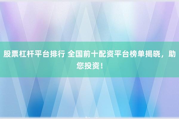股票杠杆平台排行 全国前十配资平台榜单揭晓，助您投资！