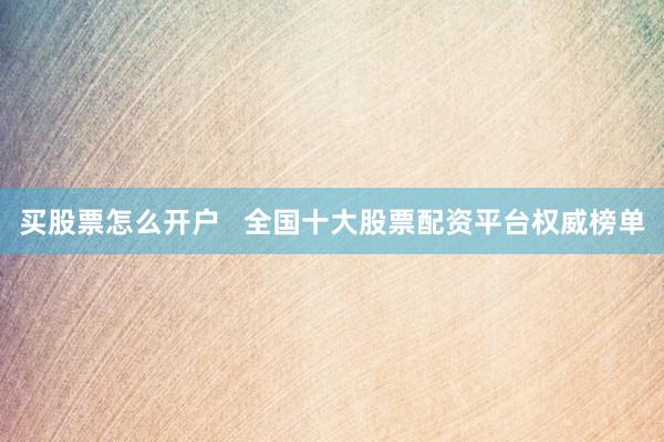 买股票怎么开户   全国十大股票配资平台权威榜单