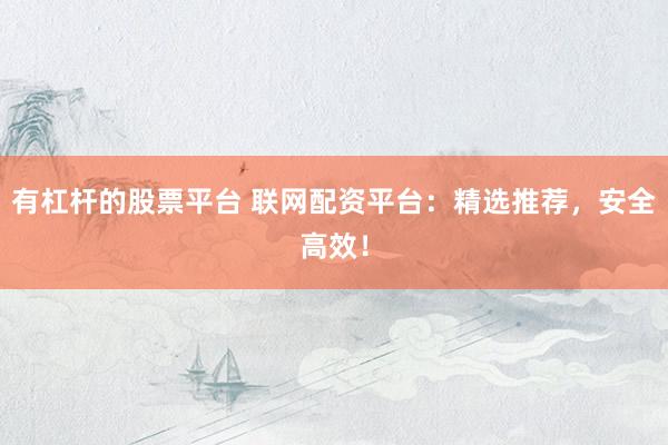 有杠杆的股票平台 联网配资平台：精选推荐，安全高效！
