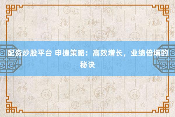 配资炒股平台 申捷策略：高效增长，业绩倍增的秘诀