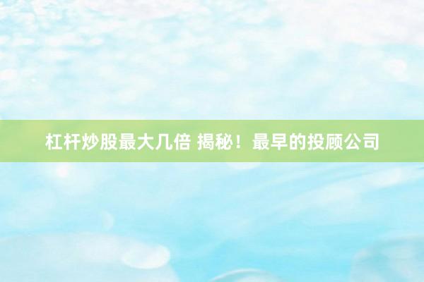 杠杆炒股最大几倍 揭秘！最早的投顾公司